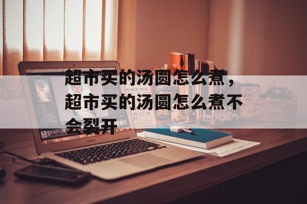 超市买的汤圆怎么煮，超市买的汤圆怎么煮不会裂开-第1张图片-