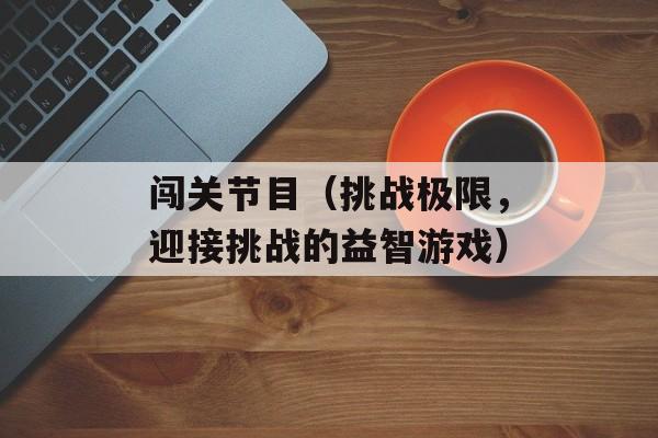 闯关节目（挑战极限，迎接挑战的益智游戏）-第1张图片-