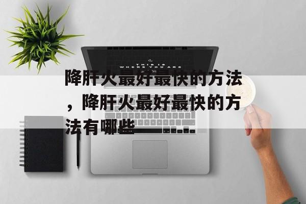 降肝火最好最快的方法，降肝火最好最快的方法有哪些-第1张图片-