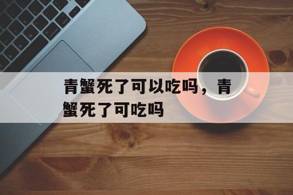 青蟹死了可以吃吗，青蟹死了可吃吗-第1张图片-