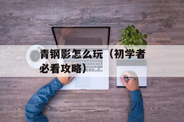 青钢影怎么玩（初学者必看攻略）-第1张图片-