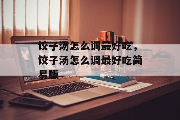 饺子汤怎么调最好吃，饺子汤怎么调最好吃简易版-第1张图片-