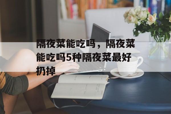 隔夜菜能吃吗，隔夜菜能吃吗5种隔夜菜最好扔掉-第1张图片-
