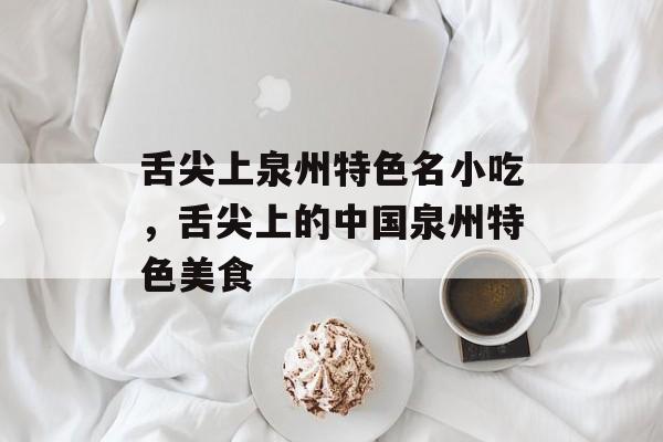 舌尖上泉州特色名小吃，舌尖上的中国泉州特色美食-第1张图片-