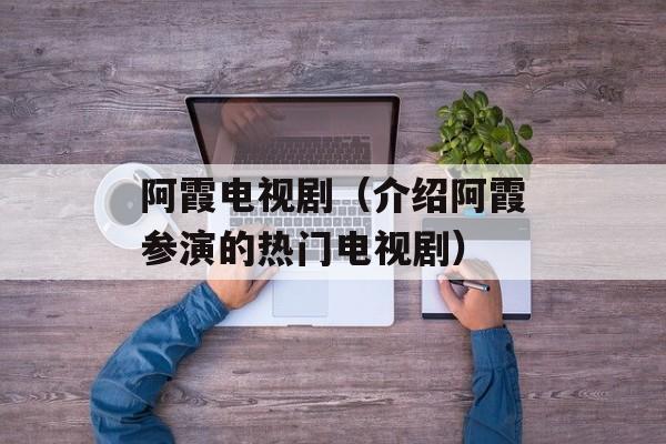 阿霞电视剧（介绍阿霞参演的热门电视剧）-第1张图片-