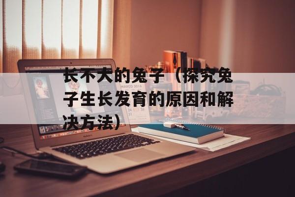 长不大的兔子（探究兔子生长发育的原因和解决方法）-第1张图片-