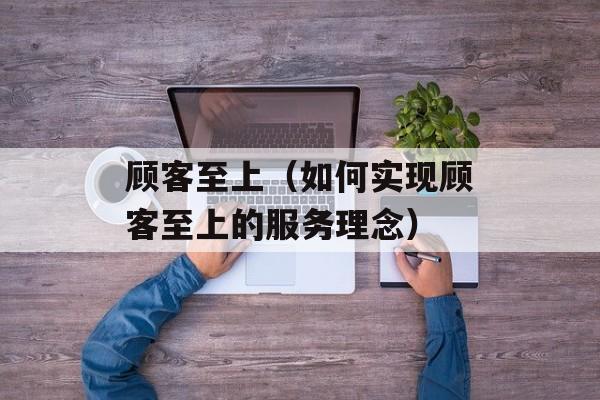 顾客至上（如何实现顾客至上的服务理念）-第1张图片-