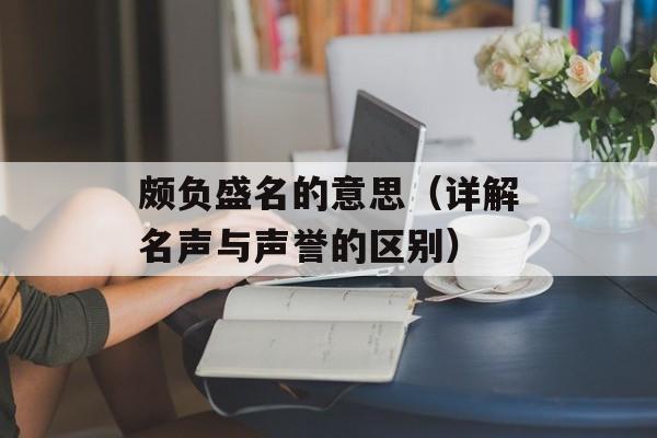 颇负盛名的意思（详解名声与声誉的区别）-第1张图片-