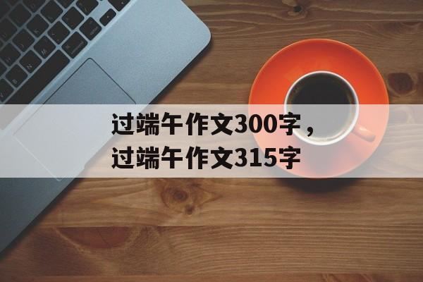 过端午作文300字，过端午作文315字-第1张图片-