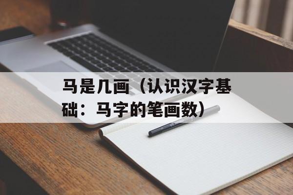 马是几画（认识汉字基础：马字的笔画数）-第1张图片-