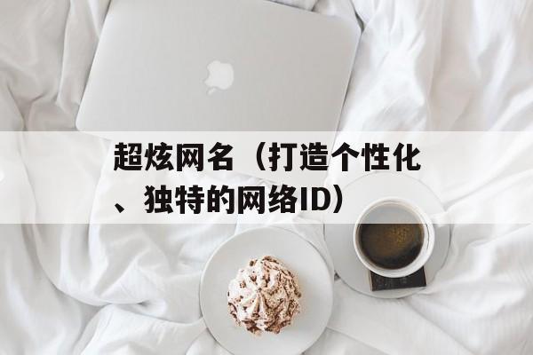 超炫网名（打造个性化、独特的网络ID）-第1张图片-
