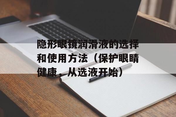 隐形眼镜润滑液的选择和使用方法（保护眼睛健康，从选液开始）-第1张图片-