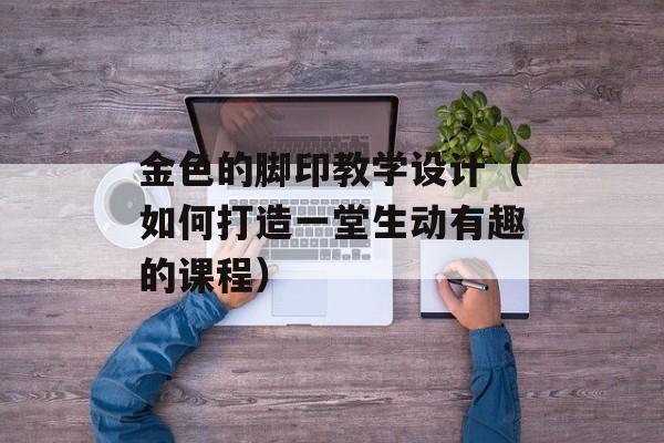金色的脚印教学设计（如何打造一堂生动有趣的课程）-第1张图片-