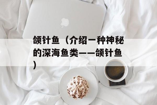 颌针鱼（介绍一种神秘的深海鱼类——颌针鱼）-第1张图片-