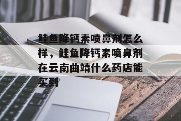 鲑鱼降钙素喷鼻剂怎么样，鲑鱼降钙素喷鼻剂在云南曲靖什么药店能买到-第1张图片-