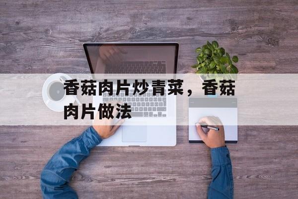 香菇肉片炒青菜，香菇肉片做法-第1张图片-