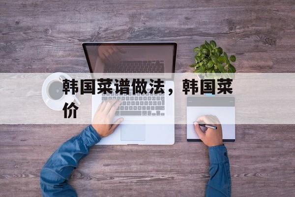 韩国菜谱做法，韩国菜价-第1张图片-
