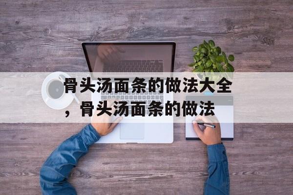 骨头汤面条的做法大全，骨头汤面条的做法-第1张图片-