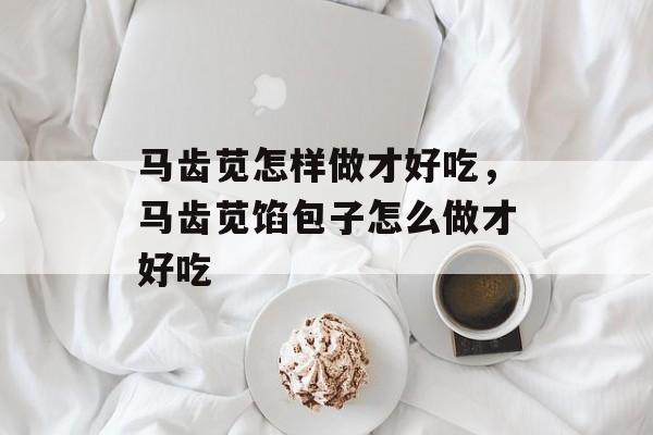 马齿苋怎样做才好吃，马齿苋馅包子怎么做才好吃-第1张图片-