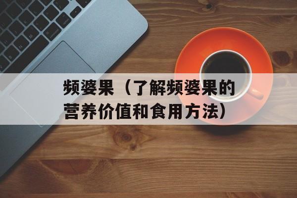 频婆果（了解频婆果的营养价值和食用方法）-第1张图片-