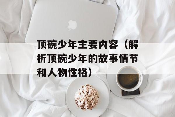 顶碗少年主要内容（解析顶碗少年的故事情节和人物性格）-第1张图片-