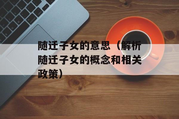 随迁子女的意思（解析随迁子女的概念和相关政策）-第1张图片-