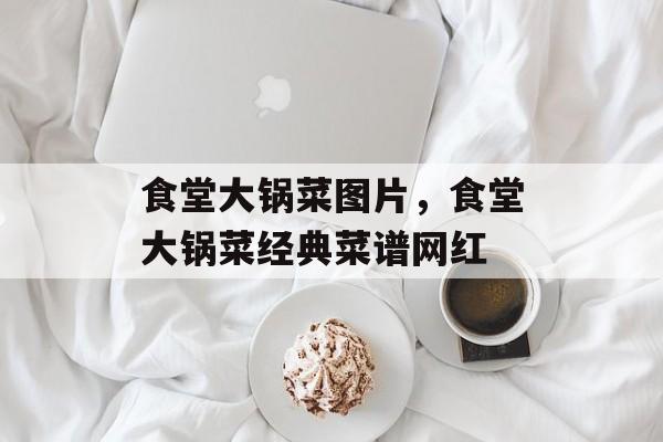 食堂大锅菜图片，食堂大锅菜经典菜谱网红-第1张图片-