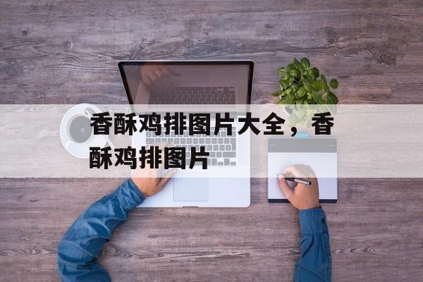 香酥鸡排图片大全，香酥鸡排图片-第1张图片-