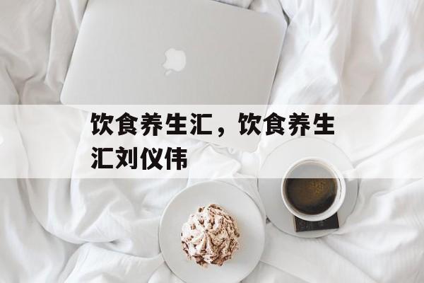 饮食养生汇，饮食养生汇刘仪伟-第1张图片-