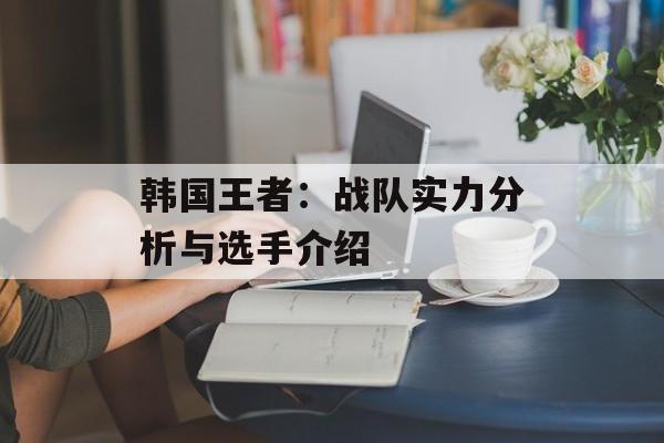 韩国王者：战队实力分析与选手介绍-第1张图片-