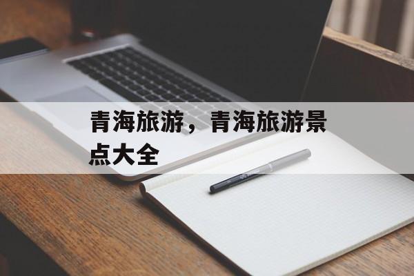 青海旅游，青海旅游景点大全-第1张图片-