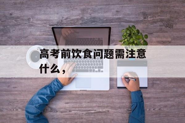 高考前饮食问题需注意什么，-第1张图片-