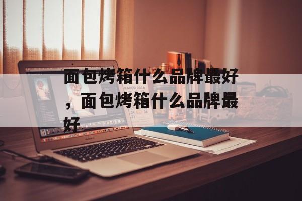 面包烤箱什么品牌最好，面包烤箱什么品牌最好-第1张图片-