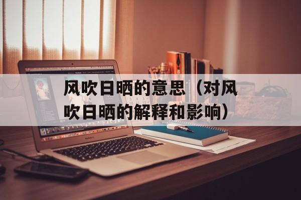 风吹日晒的意思（对风吹日晒的解释和影响）-第1张图片-