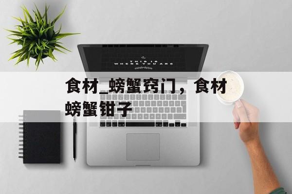 食材_螃蟹窍门，食材螃蟹钳子-第1张图片-
