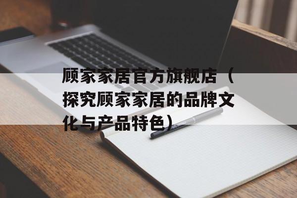 顾家家居官方旗舰店（探究顾家家居的品牌文化与产品特色）-第1张图片-