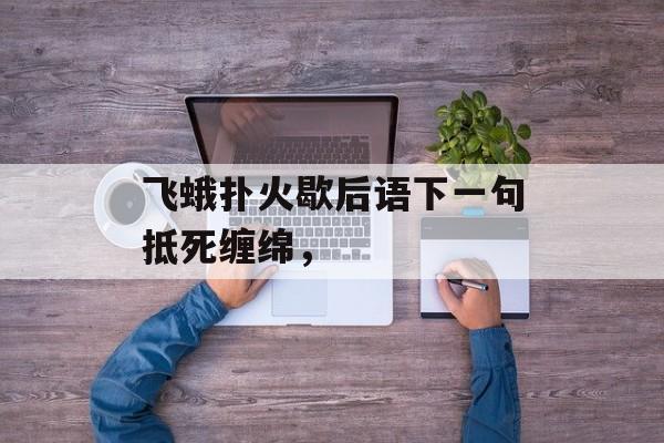 飞蛾扑火歇后语下一句抵死缠绵，-第1张图片-