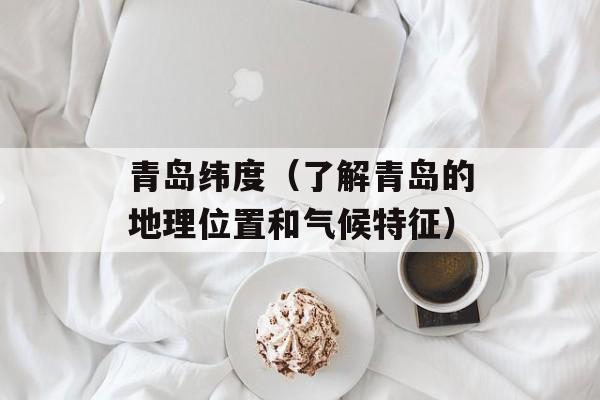 青岛纬度（了解青岛的地理位置和气候特征）-第1张图片-