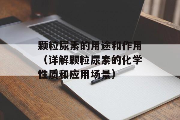 颗粒尿素的用途和作用（详解颗粒尿素的化学性质和应用场景）-第1张图片-