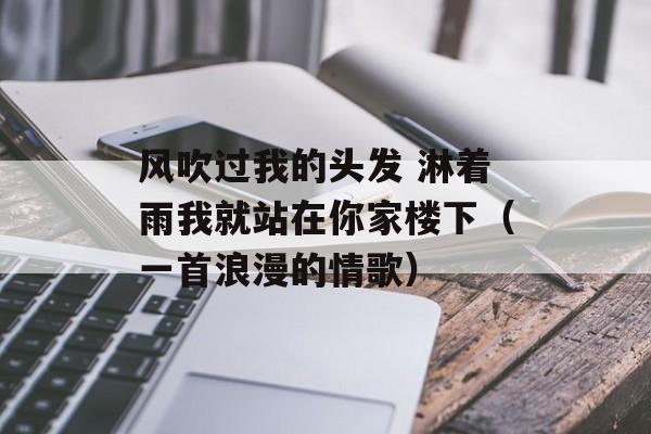 风吹过我的头发 淋着雨我就站在你家楼下（一首浪漫的情歌）-第1张图片-