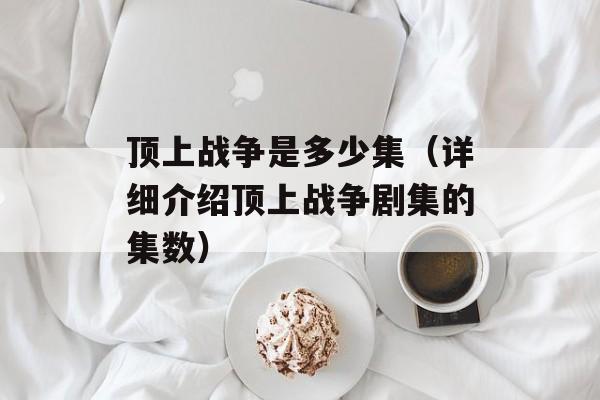 顶上战争是多少集（详细介绍顶上战争剧集的集数）-第1张图片-