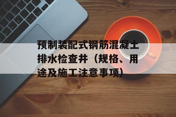 预制装配式钢筋混凝土排水检查井（规格、用途及施工注意事项）-第1张图片-
