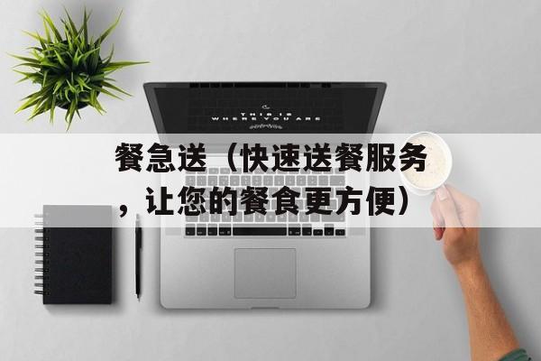 餐急送（快速送餐服务，让您的餐食更方便）-第1张图片-