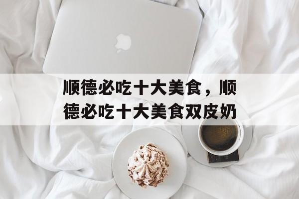 顺德必吃十大美食，顺德必吃十大美食双皮奶-第1张图片-
