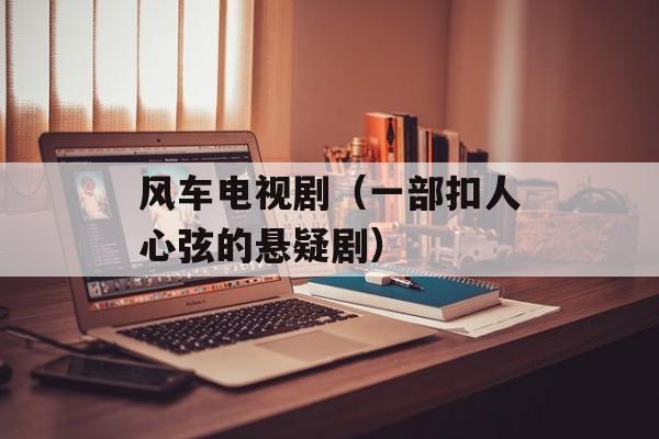 风车电视剧（一部扣人心弦的悬疑剧）-第1张图片-