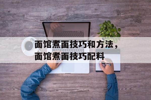 面馆煮面技巧和方法，面馆煮面技巧配料-第1张图片-