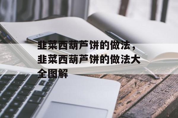 韭菜西葫芦饼的做法，韭菜西葫芦饼的做法大全图解-第1张图片-