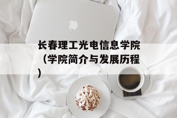 长春理工光电信息学院（学院简介与发展历程）-第1张图片-