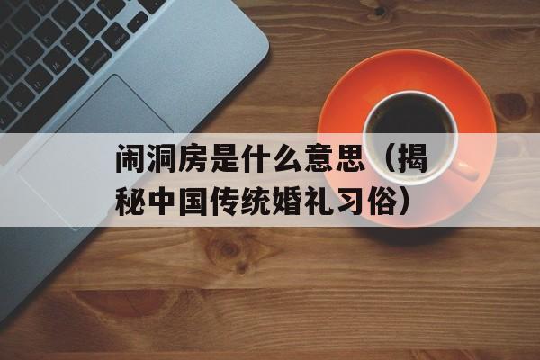 闹洞房是什么意思（揭秘中国传统婚礼习俗）-第1张图片-