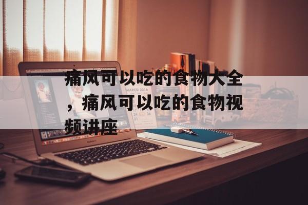 痛风可以吃的食物大全，痛风可以吃的食物视频讲座-第1张图片-